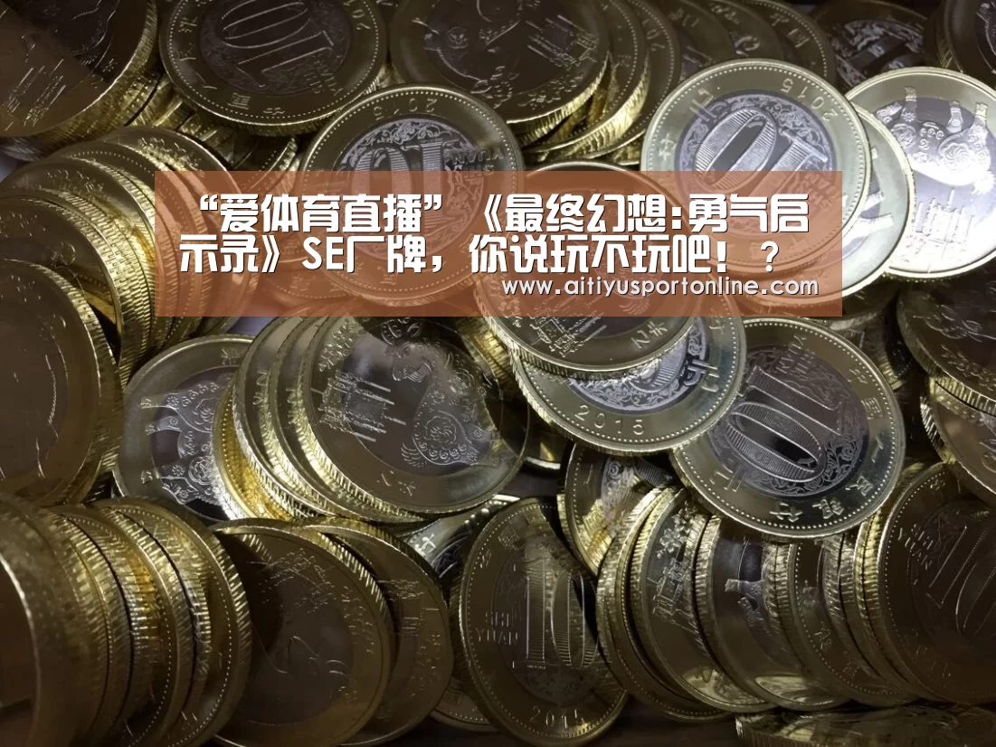 “爱体育直播”《最终幻想:勇气启示录》SE厂牌,你说玩不玩吧!?(图2) 爱体育直播